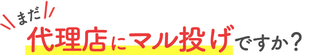 まだ 代理店にマル投げですか？