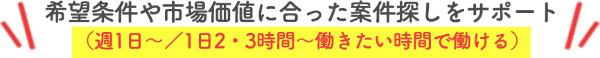 希望条件や市場価値に合った案件探しをサポート（週1日～／1日2・3時間～働きたい時間で働ける）