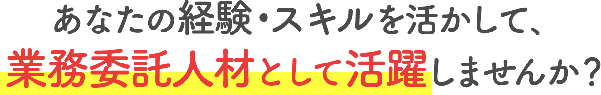 あなたの経験・スキルを活かして、業務委託人材として活躍しませんか？